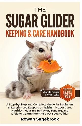 The Sugar Glider Keeping & Care Handbook: A Step-by-Step Guide for Beginners & Experienced Keepers on Raising, Proper Care, Nutrition, Housing, Behavior, Bonding, and Lifelong Commitment to a Pet Sugar Glider