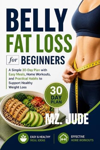 Belly Fat Loss For Beginners: A simple 30-Day Plan with Easy Meals, Home Workouts, and Practical Habits to support Healthy weight Loss