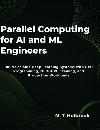 Parallel Computing for AI and ML Engineers: Build Scalable Deep Learning Systems with GPU Programming, Multi-GPU Training, and Production Workloads