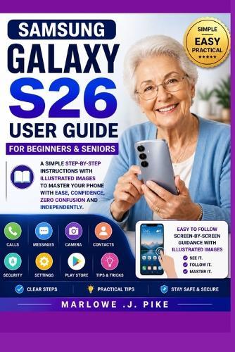 Samsung Galaxy S26 User Guide for Beginners & Seniors: A Simple Step-By-Step Instructions With Illustrated Images To Master Your Phone With Ease, Confidence, Zero Confusion And Independently