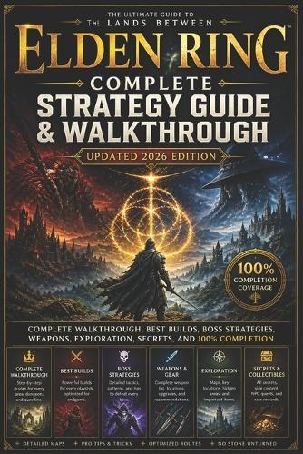 Elden Ring Complete Strategy Guide & Walkthrough (Updated 2026 Edition): Complete Walkthrough, Best Builds, Boss Strategies, Weapons, Exploration, Secrets, and 100% Completion