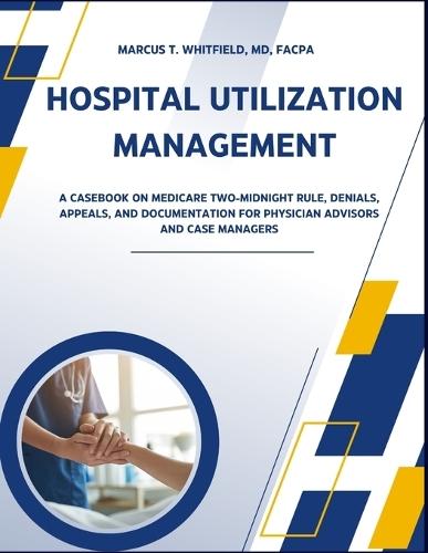 Hospital Utilization Management: A Casebook on Medicare Two-Midnight Rule, Denials, Appeals, and Documentation for Physician Advisors and Case Managers