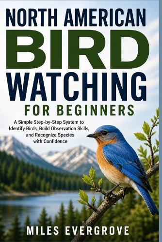 North American Bird Watching for Beginners: A Simple Step-by-Step System to Identify Birds, Build Observation Skills, and Recognize Species with Confidence