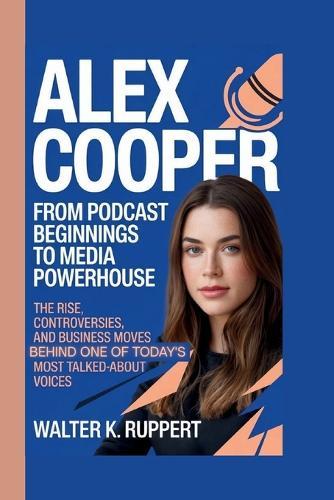 Alex Cooper: FROM PODCAST BEGINNINGS TO MEDIA POWERHOUSE: The Rise, Controversies, and Business Moves Behind One of Today's Most Talked-About Voices