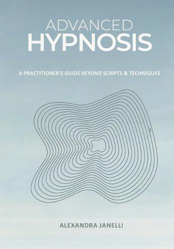 Advanced Hypnosis: A Practitioner's Guide Beyond Scripts and Technique