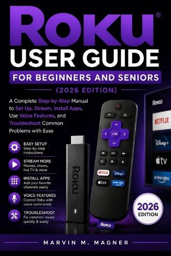 Roku User Guide for Beginners and Seniors (2026 Edition): Subtitle: A Complete Step-by-Step Manual to Set Up, Stream, Install Apps, Use Voice Features, and Troubleshoot Common Problems with Ease