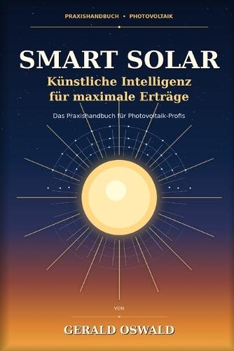 Smart Solar - Künstliche Intelligenz für maximale Erträge: Das Praxishandbuch für Photovoltaik-Profis