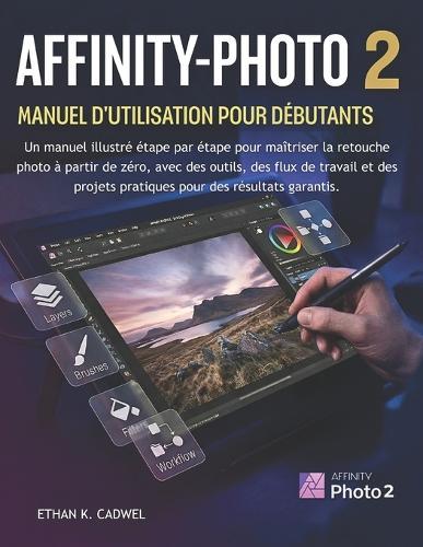 Affinity-Photo 2 Manuel d'Utilisation Pour Débutants: Guide illustré pour maîtriser la retouche photo outils, méthodes et projets pratiques