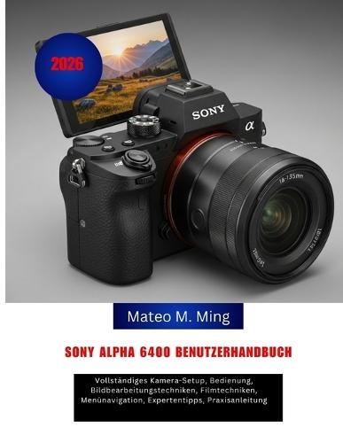 Sony Alpha 6400 Benutzerhandbuch 2026: Vollständiges Kamera-Setup, Bedienung, Bildbearbeitungstechniken, Filmtechniken, Menünavigation, Expertentipps, Praxisanleitung