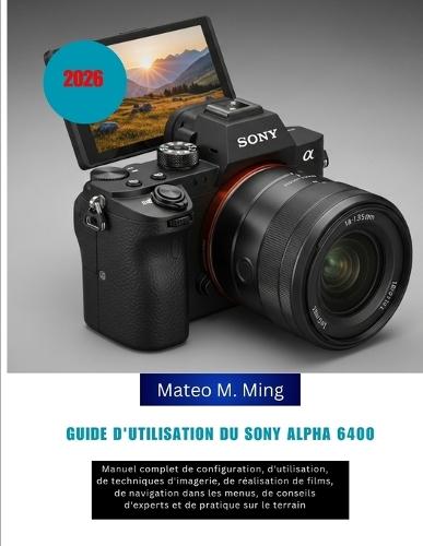 Guide d'utilisation du Sony Alpha 6400 2026: Manuel complet de configuration, d'utilisation, de techniques d'imagerie, de réalisation de films, de navigation dans les menus, de conseils d'experts et de pratique sur le terrain