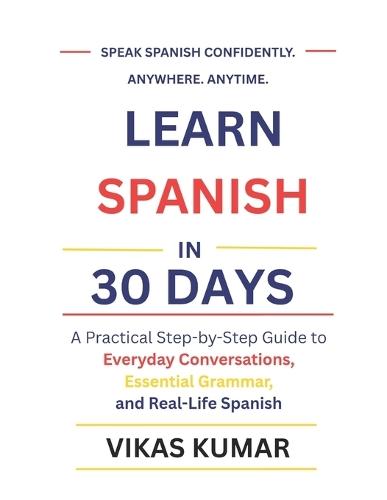 Learn Spanish in 30 Days: A Practical Step-by-Step Guide to Everyday Conversations, Essential Grammar, and Real-Life Spanish