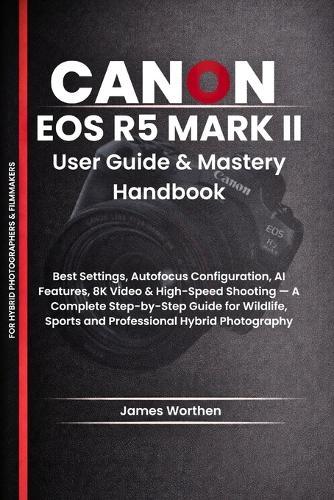 Canon EOS R5 Mark II User Guide and Mastery Handbook: Best Settings, Autofocus Configuration, AI Features, 8K Video & High-Speed Shooting - A Complete Step-by-Step Guide for Wildlife, Sports and Professional Hybrid Photography