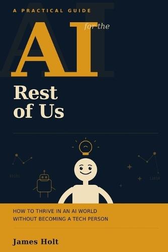 AI for the Rest of Us: How to Thrive in an AI World Without Becoming a Tech Person