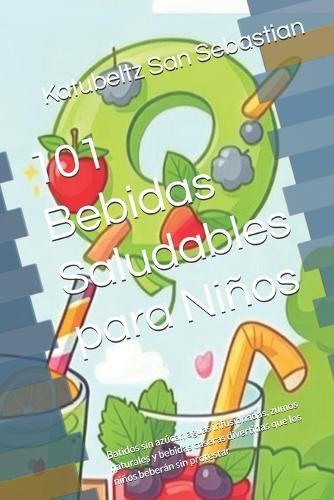 101 Bebidas Saludables para Niños: Batidos sin azúcar, aguas infusionadas, zumos naturales y bebidas caseras divertidas que los niños beberán sin protestar