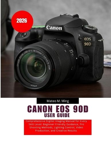 Canon EOS 90D User Guide 2026: Comprehensive Digital Imaging Manual for Every Skill Level: Beginner-Friendly Guidance, Pro Shooting Methods, Lighting Control, Video Production, and Creative Results