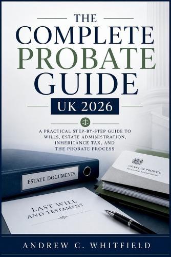 The Complete Probate Guide UK 2026: A Practical Step-by-Step Guide to Wills, Estate Administration, Inheritance Tax, and the Probate Process