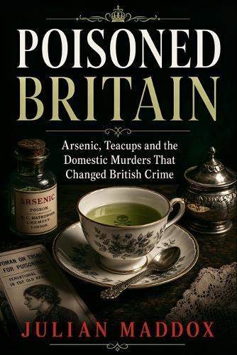Poisoned Britain: Arsenic, Teacups and the Domestic Murders That Changed British Crime