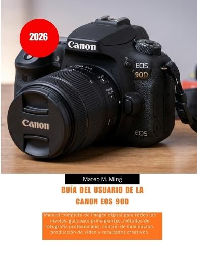 Guía del usuario de la Canon EOS 90D (2026): Manual completo de imagen digital para todos los niveles: guía para principiantes, métodos de fotografía profesionales, control de iluminación, producción de vídeo y resultados creativos.