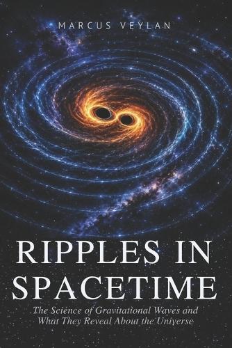 Ripples in Spacetime: The Science of Gravitational Waves and What They Reveal About the Universe
