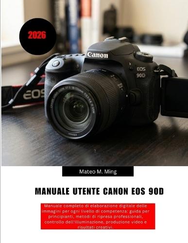 Manuale utente Canon EOS 90D 2026: Manuale completo di elaborazione digitale delle immagini per ogni livello di competenza: guida per principianti, metodi di ripresa professionali, controllo dell'illuminazione, produzione video e risultati creativi.