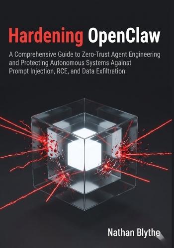 Hardening OpenClaw: A Comprehensive Guide to Zero-Trust Agent Engineering and Protecting Autonomous Systems Against Prompt Injection, RCE, and Data Exfiltration
