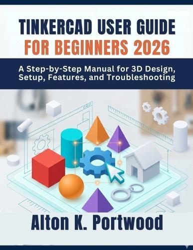 Tinkercad User Guide for Beginners 2026: A Step-by-Step Manual for 3D Design, Setup, Features, and Troubleshooting
