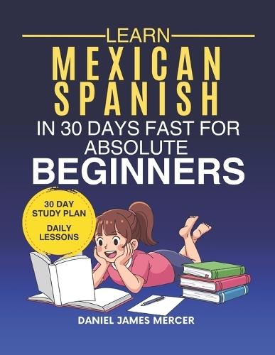 Learn Mexican in 30 Days fast for Absolute Beginners: A Practical Step-by-Step Guide for All Levels of Beginners to Speak Real-Life Mexican