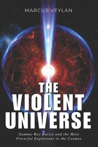 The Violent Universe: Gamma-Ray Bursts and the Most Powerful Explosions in the Cosmos