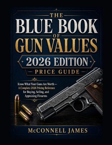 Blue Book of Gun Values 2026 Edition Price Guide: Know What Your Guns Are Worth - A Complete 2026 Pricing Reference for Buying, Selling, and Appraising Firearms