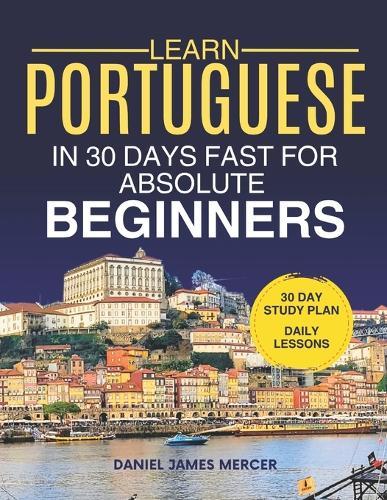 Learn Portuguese in 30 Days fast for Absolute Beginners: A Practical Step-by-Step Guide for All Levels of Beginners to Speak Real-Life Portuguese