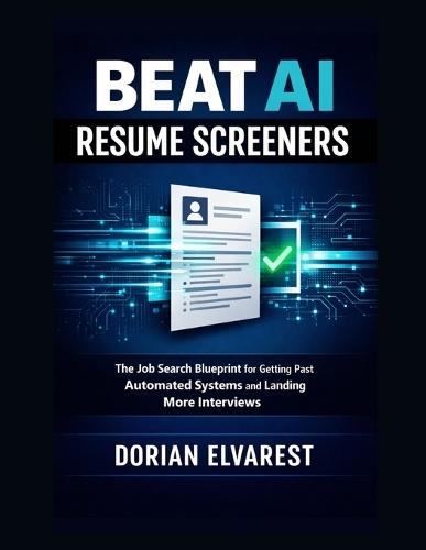 Beat AI Resume Screeners: The Job Search Blueprint for Getting Past Automated Systems and Landing More Interviews
