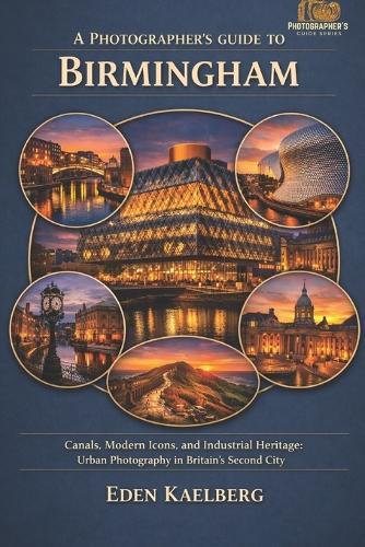 A Photographer's Guide to Birmingham: Canals, Modern Icons, and Industrial Heritage: Urban Photography in Britain's Second City