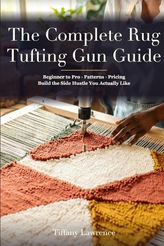 The Complete Rug Tufting Gun Guide: Beginner to Pro - The 130-Page Reference for Anyone Building a Real Tufting Practice