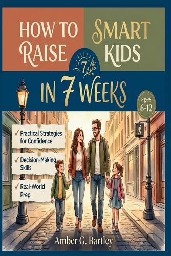 How to Raise Smart Kids in 7 Weeks: Practical Strategies to Build Confidence, Strengthen Decision-Making, and Prepare Children for Real-World Challenges