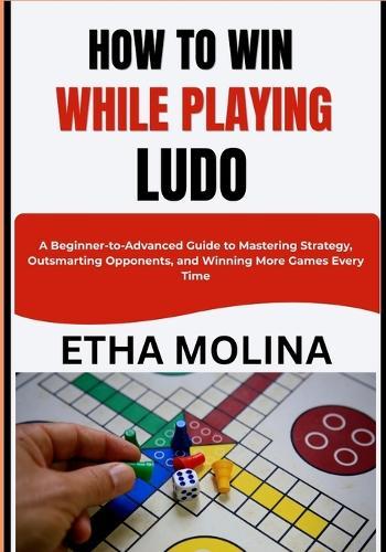 How to Win While Playing Ludo: A Beginner-to-Advanced Guide to Mastering Strategy, Outsmarting Opponents, and Winning More Games Every Time