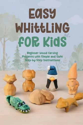 Easy Whittling for Kids: Beginner Wood Carving Projects with Simple and Safe Step by Step Instructions