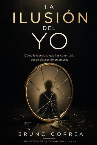 La Ilusión Del Yo: Cómo la identidad que has construido puede alejarte de quien eres