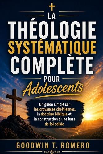 La théologie systématique complète pour adolescents: Un guide simple sur les croyances chrétiennes, la doctrine biblique et la construction d'une base de foi solide