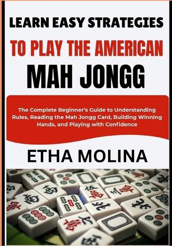 Learn Easy Strategies to Play the America: The Complete Beginner's Guide to Understanding Rules, Reading the Mah Jongg Card, Building Winning Hands, and Playing with Confidence