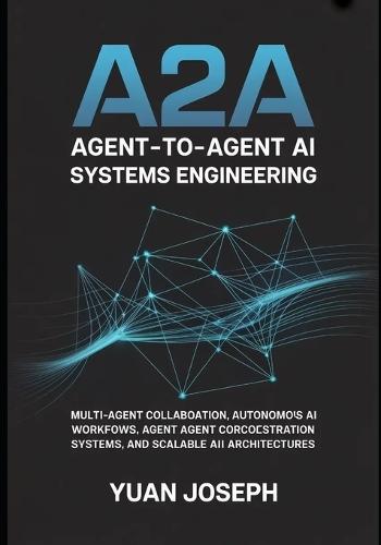 Agent-to-Agent (A2A) AI Systems Engineering: Multi-Agent Collaboration, Autonomous AI Workflows, Agent Communication Protocols, Orchestration Systems, and Scalable AI Architectures