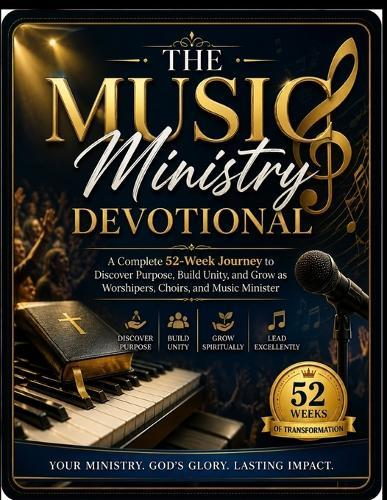 The Music Ministry Devotional: A Complete 52-Week Journey to Discover Purpose, Build Unity, and Grow as Worshipers, Choirs, and Music Ministers
