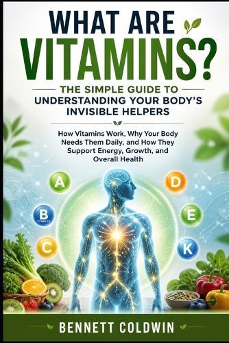 What Are Vitamins? The Simple Guide to Understanding Your Body's Invisible Helpers: How Vitamins Work, Why Your Body Needs Them Daily, and How They Support Energy, Growth, and Overall Health
