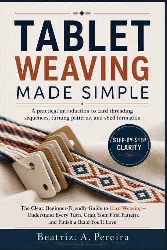 Tablet Weaving Made Simple: A practical introduction to card threading sequences, turning patterns, and shed formation