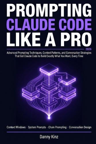 Prompting Claude Code Like a Pro: The Advanced Prompting Techniques, Context Patterns, and Conversation Strategies That Get Claude Code to Build Exactly What You Want Every Time