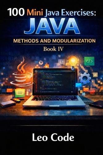 100 Mini Java Exercises: JAVA - Methods and Modularization -Book IV-: Learn Java Methods, Parameters, Return Values, Void Methods, Boolean Logic, and Modular Programming Step by Step