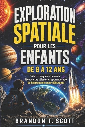 Exploration Spatiale Pour Les Enfants de 8 À 12 ANS: Faits cosmiques étonnants, découvertes célestes et apprentissage de l'astronomie pour débutants