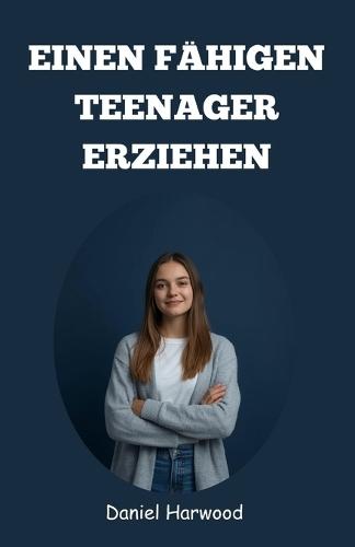 Einen fähigen Teenager erziehen: Ein praktischer Leitfaden zum Aufbau von Selbstvertrauen, Entscheidungsfähigkeit und emotionaler Stärke in der heutigen herausfordernden Welt