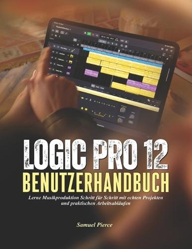 Logic Pro 12 Benutzerhandbuch: Lerne Musikproduktion Schritt für Schritt mit echten Projekten und praktischen Arbeitsabläufen