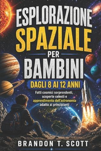 Esplorazione Spaziale Per Bambini Dagli 8 AI 12 Anni: Fatti cosmici sorprendenti, scoperte celesti e apprendimento dell'astronomia adatto ai principianti