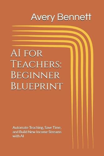 AI for Teachers: Beginner Blueprint: Automate Teaching, Save Time, and Build New Income Streams with AI